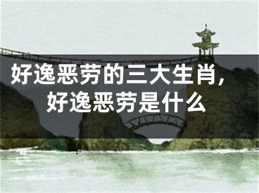 好逸恶劳的三大生肖,好逸恶劳是什么