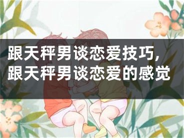 跟天秤男谈恋爱技巧,跟天秤男谈恋爱的感觉