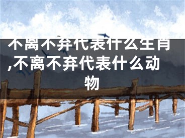 不离不弃代表什么生肖,不离不弃代表什么动物