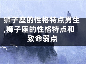 狮子座的性格特点男生,狮子座的性格特点和致命弱点