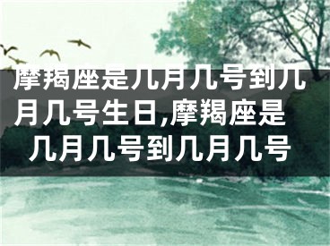 摩羯座是几月几号到几月几号生日,摩羯座是几月几号到几月几号