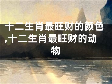 十二生肖最旺财的颜色,十二生肖最旺财的动物