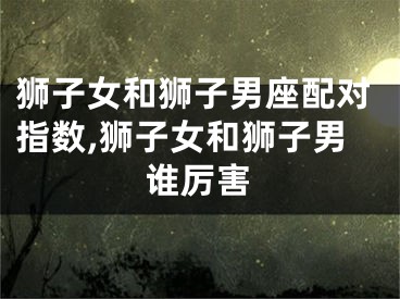 狮子女和狮子男座配对指数,狮子女和狮子男谁厉害