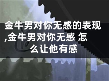 金牛男对你无感的表现,金牛男对你无感 怎么让他有感