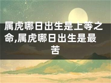 属虎哪日出生是上等之命,属虎哪日出生是最苦