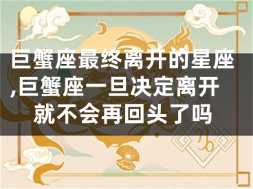 巨蟹座最终离开的星座,巨蟹座一旦决定离开就不会再回头了吗