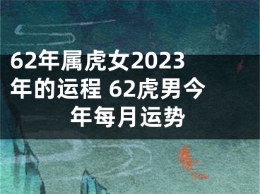 62年属虎女2023年的运程 62虎男今年每月运势