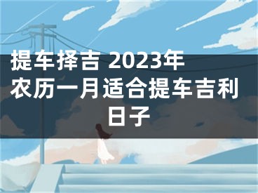 提车择吉 2023年农历一月适合提车吉利日子