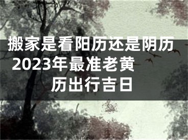 搬家是看阳历还是阴历 2023年最准老黄历出行吉日