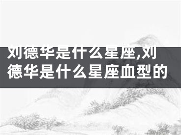 刘德华是什么星座,刘德华是什么星座血型的