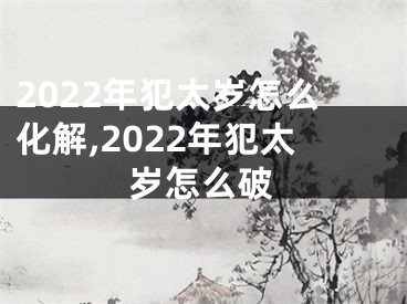 2022年犯太岁怎么化解,2022年犯太岁怎么破