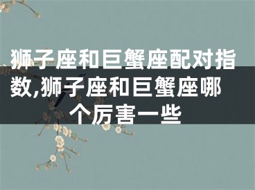 狮子座和巨蟹座配对指数,狮子座和巨蟹座哪个厉害一些