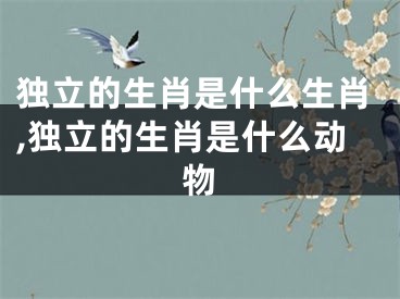 独立的生肖是什么生肖,独立的生肖是什么动物