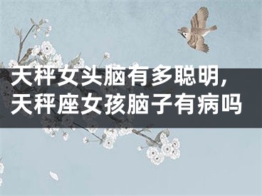 天秤女头脑有多聪明,天秤座女孩脑子有病吗