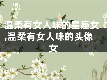 温柔有女人味的星座女,温柔有女人味的头像女