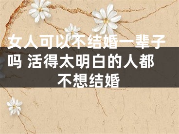 女人可以不结婚一辈子吗 活得太明白的人都不想结婚