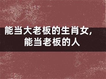 能当大老板的生肖女,能当老板的人