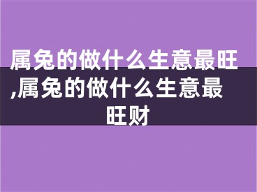 属兔的做什么生意最旺,属兔的做什么生意最旺财