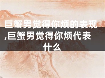 巨蟹男觉得你烦的表现,巨蟹男觉得你烦代表什么