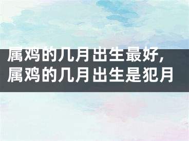 属鸡的几月出生最好,属鸡的几月出生是犯月