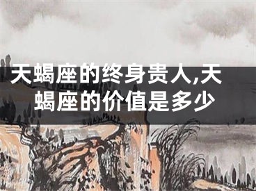 天蝎座的终身贵人,天蝎座的价值是多少