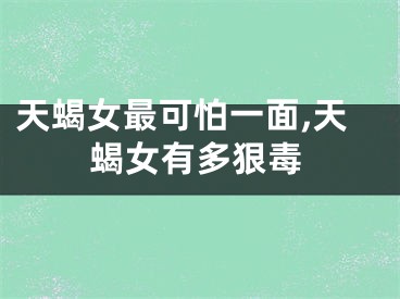 天蝎女最可怕一面,天蝎女有多狠毒
