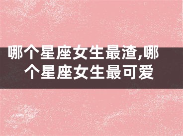 哪个星座女生最渣,哪个星座女生最可爱
