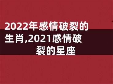 2022年感情破裂的生肖,2021感情破裂的星座