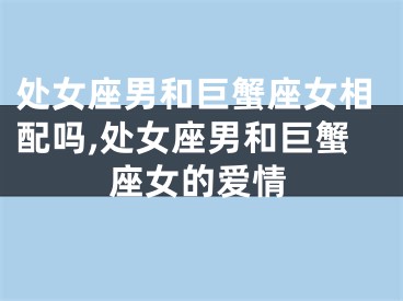 处女座男和巨蟹座女相配吗,处女座男和巨蟹座女的爱情