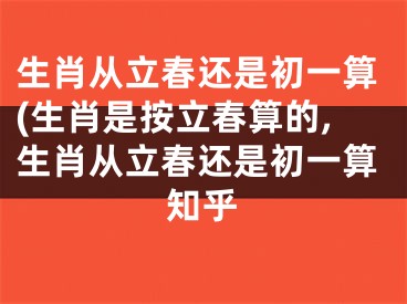 生肖从立春还是初一算(生肖是按立春算的,生肖从立春还是初一算知乎