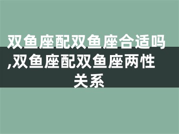 双鱼座配双鱼座合适吗,双鱼座配双鱼座两性关系