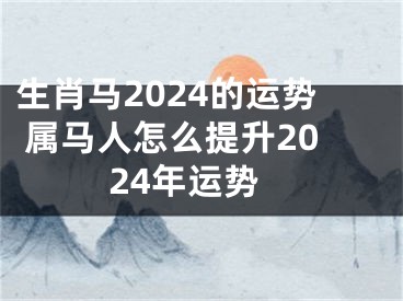 生肖马2024的运势 属马人怎么提升2024年运势