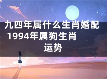 九四年属什么生肖婚配 1994年属狗生肖运势