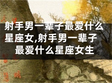 射手男一辈子最爱什么星座女,射手男一辈子最爱什么星座女生