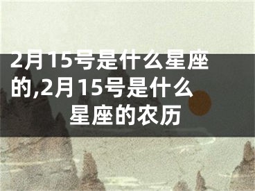 2月15号是什么星座的,2月15号是什么星座的农历