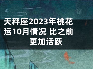 天秤座2023年桃花运10月情况 比之前更加活跃