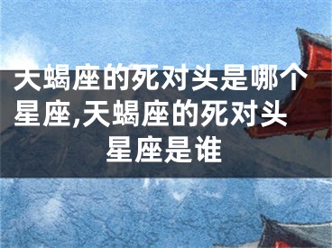 天蝎座的死对头是哪个星座,天蝎座的死对头星座是谁
