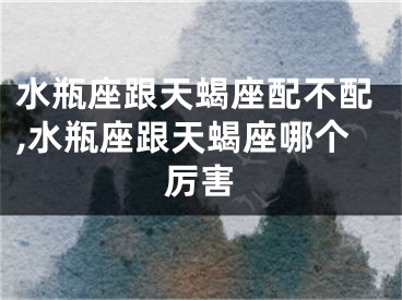水瓶座跟天蝎座配不配,水瓶座跟天蝎座哪个厉害