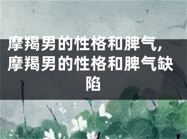 摩羯男的性格和脾气,摩羯男的性格和脾气缺陷