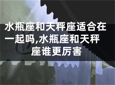水瓶座和天秤座适合在一起吗,水瓶座和天秤座谁更厉害
