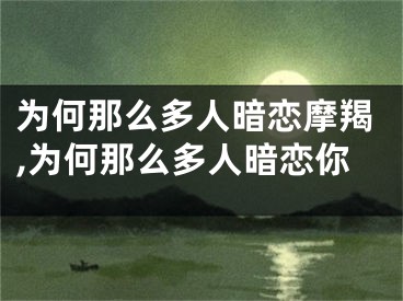为何那么多人暗恋摩羯,为何那么多人暗恋你