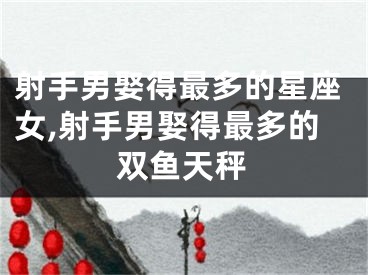 射手男娶得最多的星座女,射手男娶得最多的双鱼天秤
