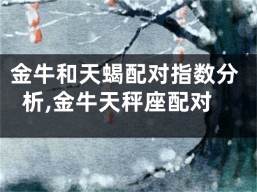 金牛和天蝎配对指数分析,金牛天秤座配对