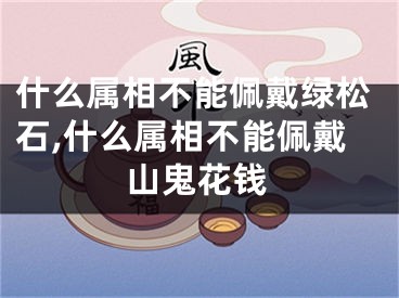 什么属相不能佩戴绿松石,什么属相不能佩戴山鬼花钱