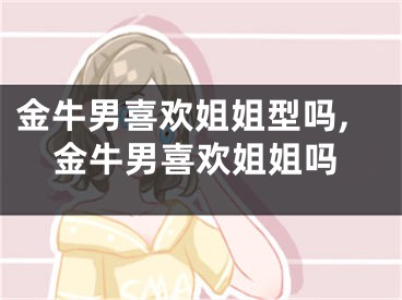 金牛男喜欢姐姐型吗,金牛男喜欢姐姐吗