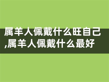 属羊人佩戴什么旺自己,属羊人佩戴什么最好