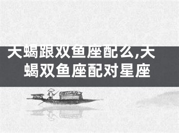 天蝎跟双鱼座配么,天蝎双鱼座配对星座