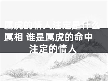 属虎的情人注定是什么属相 谁是属虎的命中注定的情人