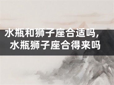 水瓶和狮子座合适吗,水瓶狮子座合得来吗