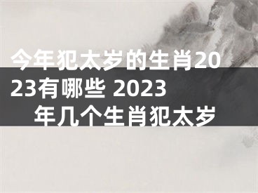 今年犯太岁的生肖2023有哪些 2023年几个生肖犯太岁